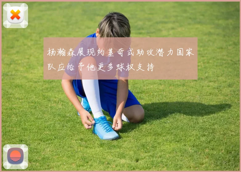 杨瀚森展现约基奇式助攻潜力国家队应给予他更多球权支持