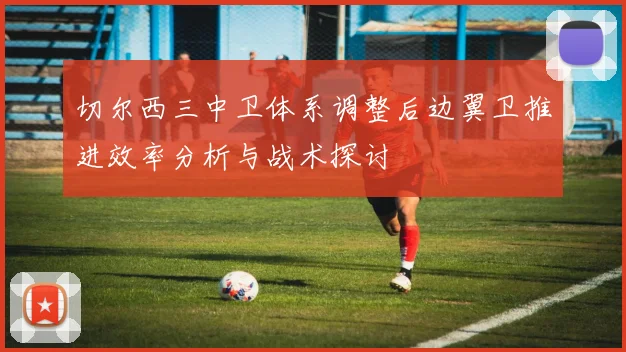 切尔西三中卫体系调整后边翼卫推进效率分析与战术探讨